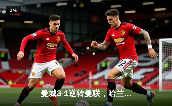 曼城3-1逆转曼联，哈兰德双响锁定胜局，英超争冠悬念再起 - 2