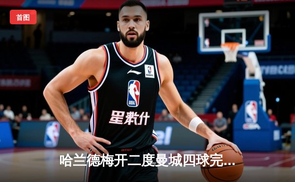 哈兰德梅开二度曼城四球完胜 英超冠军悬念几近终结