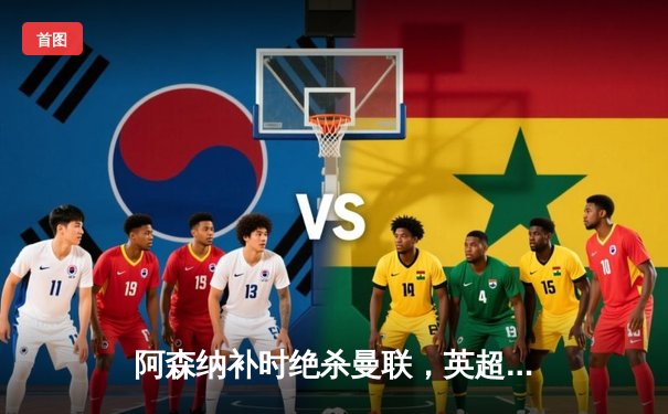 阿森纳补时绝杀曼联，英超争冠悬念延续至最后一轮